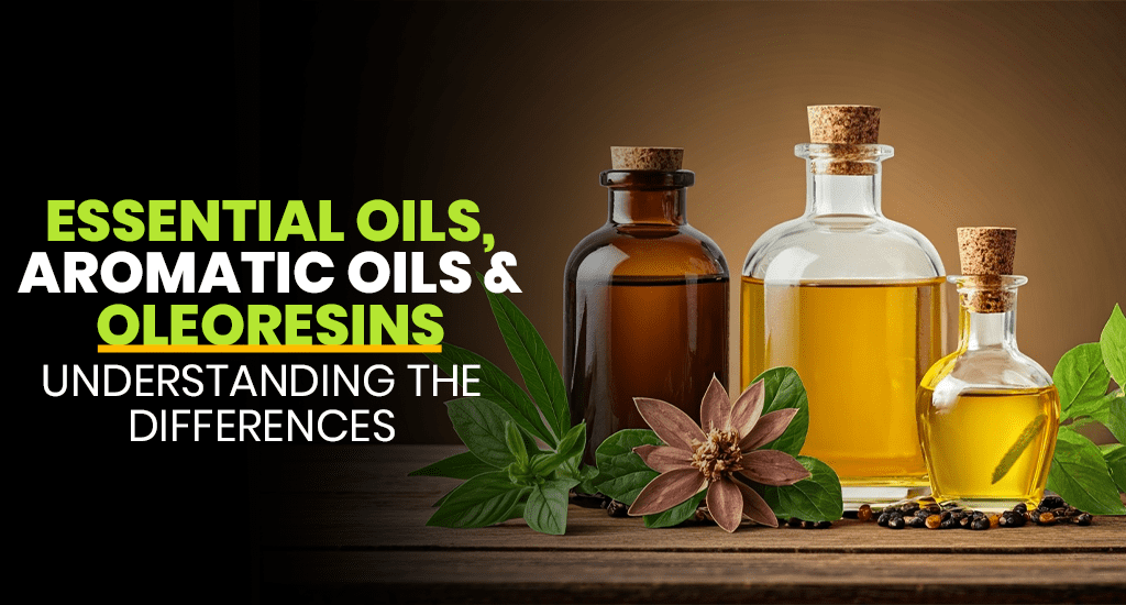 ESSENTIAL OILS, AROMATIC OILS & OLEORESINS: UNDERSTANDING THE DIFFERENCES